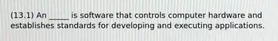 (13.1) An _____ is software that controls computer hardware and establishes standards for developing and executing applications.