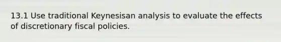 13.1 Use traditional Keynesisan analysis to evaluate the effects of discretionary fiscal policies.