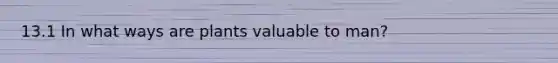 13.1 In what ways are plants valuable to man?