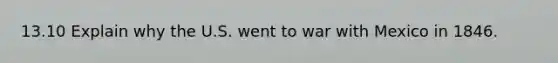 13.10 Explain why the U.S. went to war with Mexico in 1846.