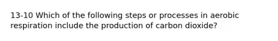 13-10 Which of the following steps or processes in aerobic respiration include the production of carbon dioxide?