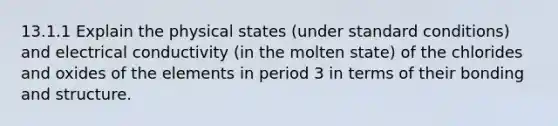 13.1.1 Explain the physical states (under standard conditions) and electrical conductivity (in the molten state) of the chlorides and oxides of the elements in period 3 in terms of their bonding and structure.