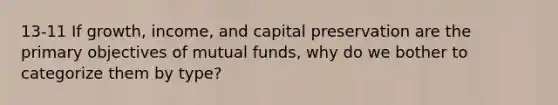 13-11 If growth, income, and capital preservation are the primary objectives of mutual funds, why do we bother to categorize them by type?