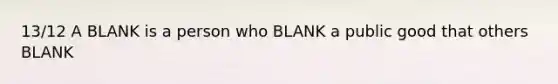 13/12 A BLANK is a person who BLANK a public good that others BLANK