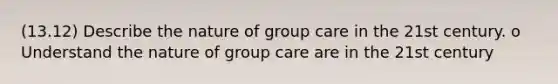 (13.12) Describe the nature of group care in the 21st century. o Understand the nature of group care are in the 21st century