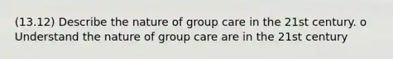 (13.12) Describe the nature of group care in the 21st century. o Understand the nature of group care are in the 21st century