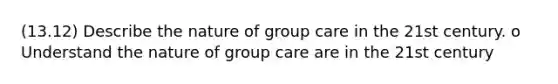 (13.12) Describe the nature of group care in the 21st century. o Understand the nature of group care are in the 21st century