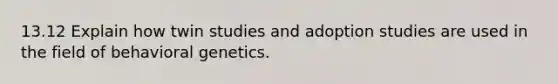 13.12 Explain how twin studies and adoption studies are used in the field of behavioral genetics.