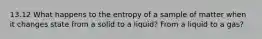 13.12 What happens to the entropy of a sample of matter when it changes state from a solid to a liquid? From a liquid to a gas?