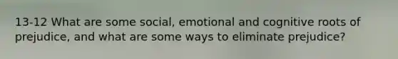 13-12 What are some social, emotional and cognitive roots of prejudice, and what are some ways to eliminate prejudice?
