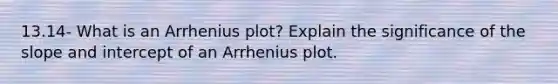 13.14- What is an Arrhenius plot? Explain the significance of the slope and intercept of an Arrhenius plot.