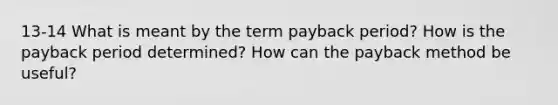 13-14 What is meant by the term payback period? How is the payback period determined? How can the payback method be useful?