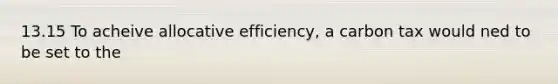 13.15 To acheive allocative efficiency, a carbon tax would ned to be set to the