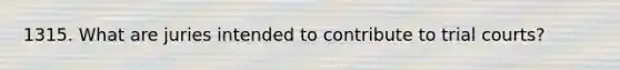 1315. What are juries intended to contribute to trial courts?