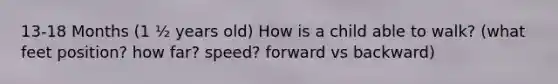 13-18 Months (1 ½ years old) How is a child able to walk? (what feet position? how far? speed? forward vs backward)