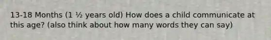 13-18 Months (1 ½ years old) How does a child communicate at this age? (also think about how many words they can say)