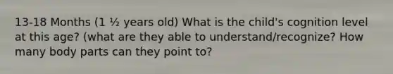 13-18 Months (1 ½ years old) What is the child's cognition level at this age? (what are they able to understand/recognize? How many body parts can they point to?