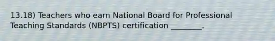 13.18) Teachers who earn National Board for Professional Teaching Standards (NBPTS) certification ________.