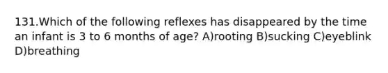 131.Which of the following reflexes has disappeared by the time an infant is 3 to 6 months of age? A)rooting B)sucking C)eyeblink D)breathing