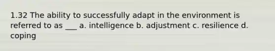 1.32 The ability to successfully adapt in the environment is referred to as ___ a. intelligence b. adjustment c. resilience d. coping