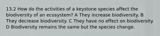 13.2 How do the activities of a keystone species affect the biodiversity of an ecosystem? A They increase biodiversity. B They decrease biodiversity. C They have no effect on biodiversity. D Biodiversity remains the same but the species change.