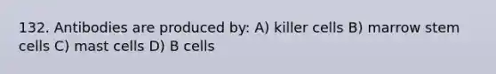 132. Antibodies are produced by: A) killer cells B) marrow stem cells C) mast cells D) B cells