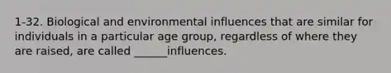 1-32. Biological and environmental influences that are similar for individuals in a particular age group, regardless of where they are raised, are called ______influences.