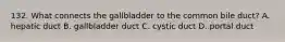 132. What connects the gallbladder to the common bile duct? A. hepatic duct B. gallbladder duct C. cystic duct D. portal duct