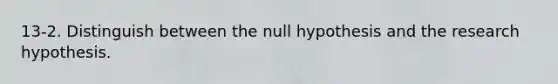 13-2. Distinguish between the null hypothesis and the research hypothesis.