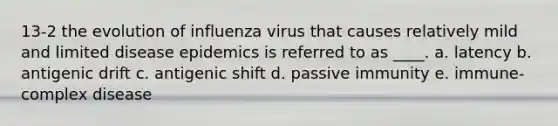 13-2 the evolution of influenza virus that causes relatively mild and limited disease epidemics is referred to as ____. a. latency b. antigenic drift c. antigenic shift d. passive immunity e. immune-complex disease