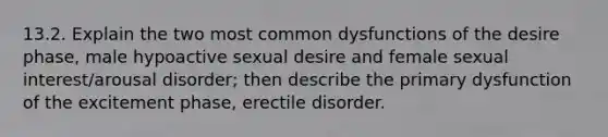 13.2. Explain the two most common dysfunctions of the desire phase, male hypoactive sexual desire and female sexual interest/arousal disorder; then describe the primary dysfunction of the excitement phase, erectile disorder.