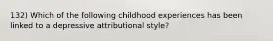 132) Which of the following childhood experiences has been linked to a depressive attributional style?