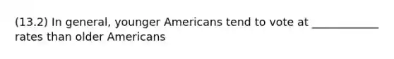 (13.2) In general, younger Americans tend to vote at ____________ rates than older Americans