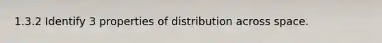 1.3.2 Identify 3 properties of distribution across space.