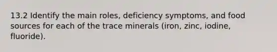 13.2 Identify the main roles, deficiency symptoms, and food sources for each of the trace minerals (iron, zinc, iodine, fluoride).