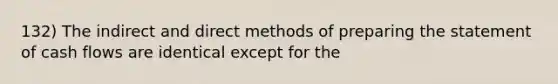 132) The indirect and direct methods of preparing the statement of cash flows are identical except for the