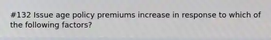 #132 Issue age policy premiums increase in response to which of the following factors?