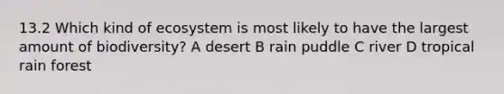 13.2 Which kind of ecosystem is most likely to have the largest amount of biodiversity? A desert B rain puddle C river D tropical rain forest