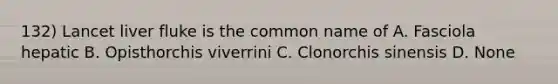 132) Lancet liver fluke is the common name of A. Fasciola hepatic B. Opisthorchis viverrini C. Clonorchis sinensis D. None