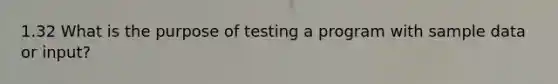 1.32 What is the purpose of testing a program with sample data or input?