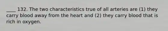 ____ 132. The two characteristics true of all arteries are (1) they carry blood away from the heart and (2) they carry blood that is rich in oxygen.