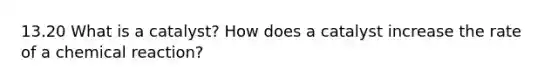 13.20 What is a catalyst? How does a catalyst increase the rate of a chemical reaction?