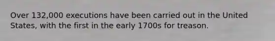 Over 132,000 executions have been carried out in the United States, with the first in the early 1700s for treason.