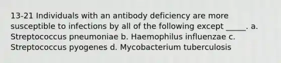 13-21 Individuals with an antibody deficiency are more susceptible to infections by all of the following except _____. a. Streptococcus pneumoniae b. Haemophilus influenzae c. Streptococcus pyogenes d. Mycobacterium tuberculosis