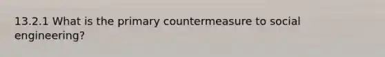 13.2.1 What is the primary countermeasure to social engineering?