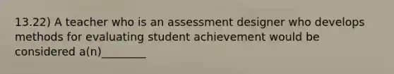 13.22) A teacher who is an assessment designer who develops methods for evaluating student achievement would be considered a(n)________