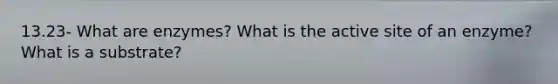 13.23- What are enzymes? What is the active site of an enzyme? What is a substrate?