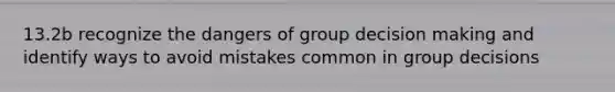 13.2b recognize the dangers of group decision making and identify ways to avoid mistakes common in group decisions