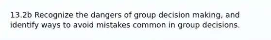 13.2b Recognize the dangers of group decision making, and identify ways to avoid mistakes common in group decisions.