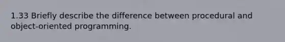 1.33 Briefly describe the difference between procedural and object-oriented programming.